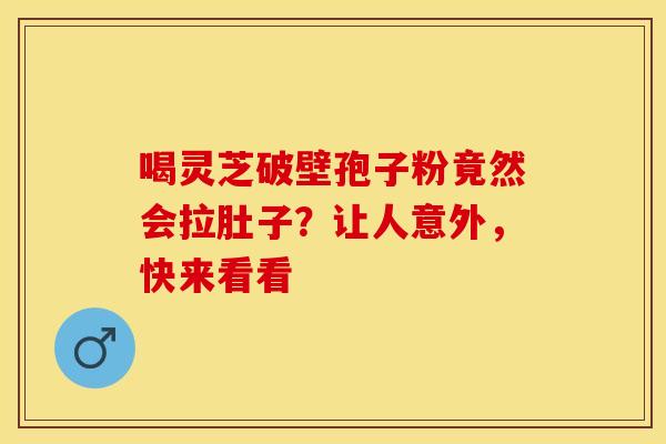 喝灵芝破壁孢子粉竟然会拉肚子？让人意外，快来看看