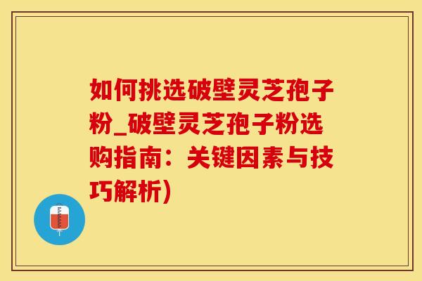 如何挑选破壁灵芝孢子粉_破壁灵芝孢子粉选购指南：关键因素与技巧解析)