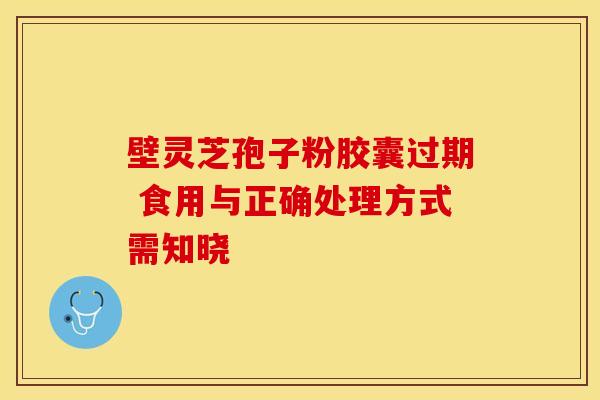 壁灵芝孢子粉胶囊过期 食用与正确处理方式需知晓