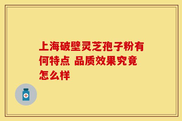 上海破壁灵芝孢子粉有何特点 品质效果究竟怎么样