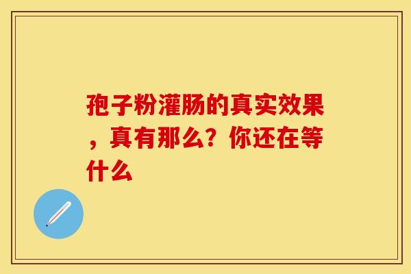 孢子粉灌肠的真实效果，真有那么？你还在等什么