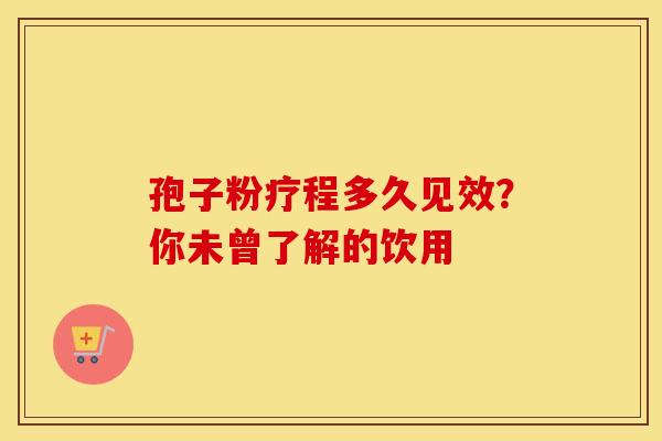 孢子粉疗程多久见效？你未曾了解的饮用