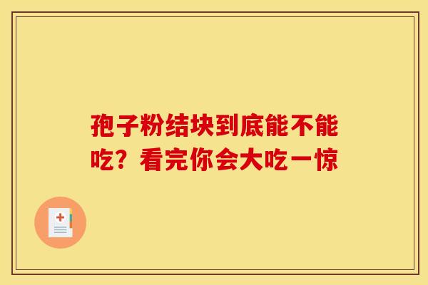 孢子粉结块到底能不能吃？看完你会大吃一惊