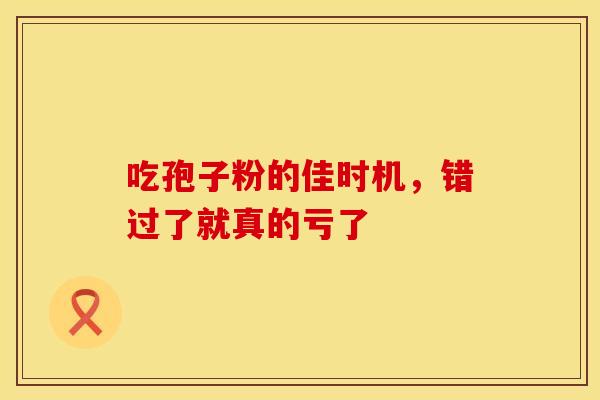 吃孢子粉的佳时机，错过了就真的亏了