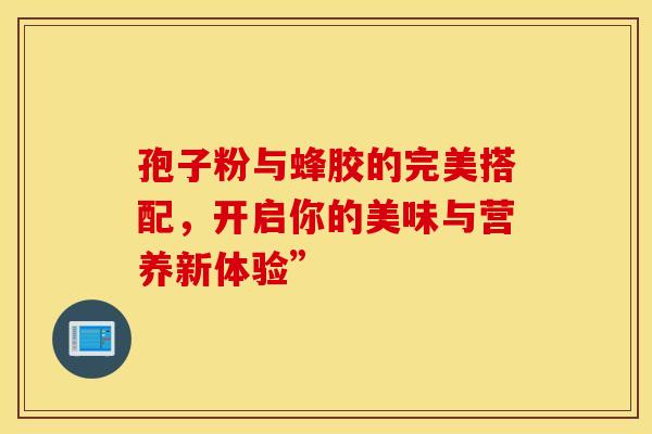 孢子粉与蜂胶的完美搭配，开启你的美味与营养新体验”