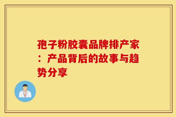 孢子粉胶囊品牌排产家：产品背后的故事与趋势分享