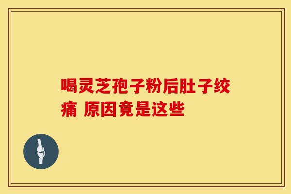 喝灵芝孢子粉后肚子绞痛 原因竟是这些