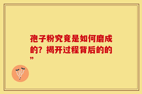 孢子粉究竟是如何磨成的？揭开过程背后的的”
