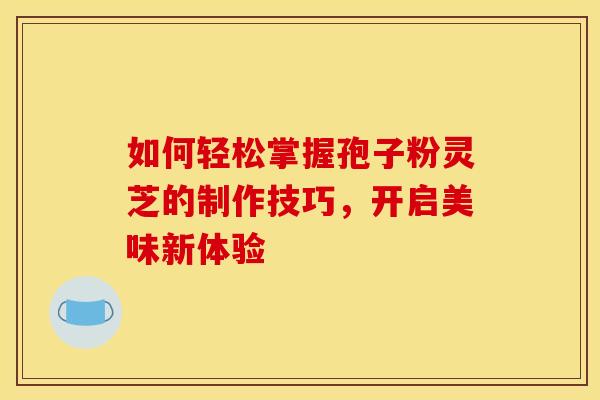 如何轻松掌握孢子粉灵芝的制作技巧，开启美味新体验