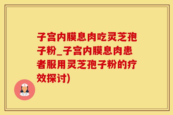 子宫内膜息肉吃灵芝孢子粉_子宫内膜息肉患者服用灵芝孢子粉的疗效探讨)