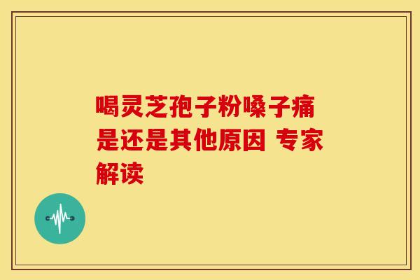 喝灵芝孢子粉嗓子痛 是还是其他原因 专家解读