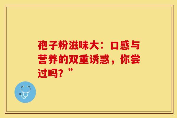 孢子粉滋味大：口感与营养的双重诱惑，你尝过吗？”