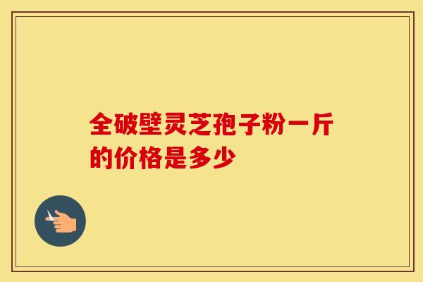 全破壁灵芝孢子粉一斤的价格是多少