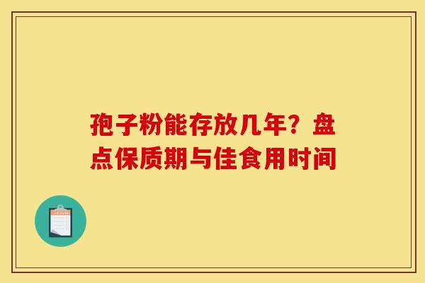 孢子粉能存放几年？盘点保质期与佳食用时间