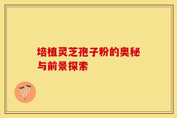 培植灵芝孢子粉的奥秘与前景探索