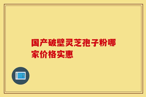 国产破壁灵芝孢子粉哪家价格实惠