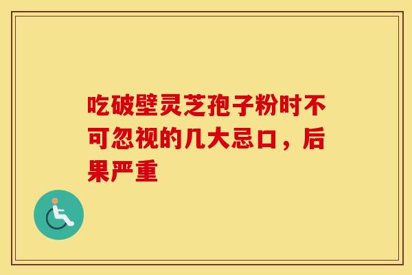 吃破壁灵芝孢子粉时不可忽视的几大忌口，后果严重