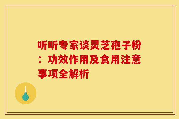 听听专家谈灵芝孢子粉：功效作用及食用注意事项全解析