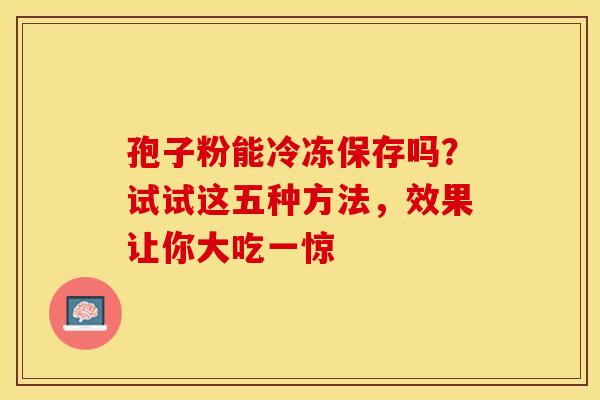 孢子粉能冷冻保存吗？试试这五种方法，效果让你大吃一惊