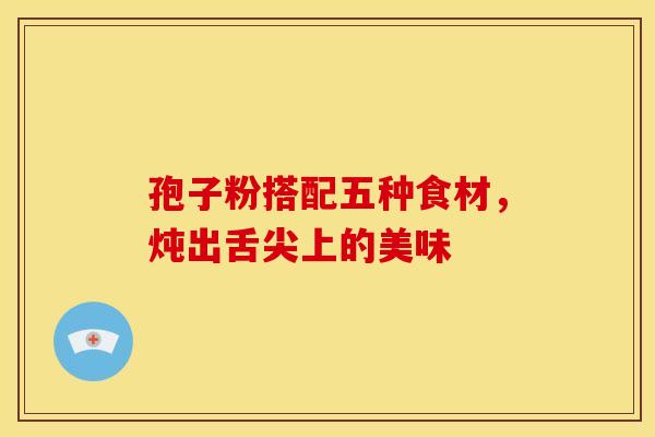 孢子粉搭配五种食材，炖出舌尖上的美味