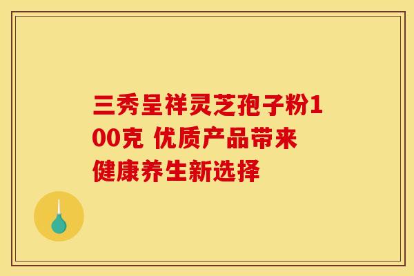 三秀呈祥灵芝孢子粉100克 优质产品带来健康养生新选择