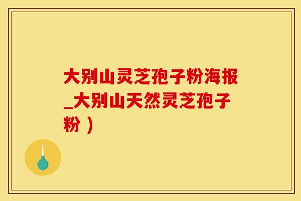 大别山灵芝孢子粉海报_大别山天然灵芝孢子粉 )