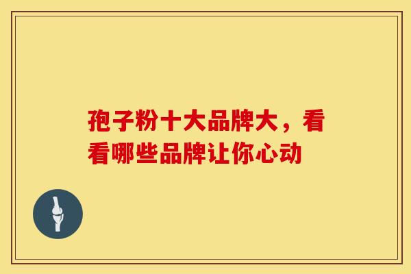 孢子粉十大品牌大，看看哪些品牌让你心动
