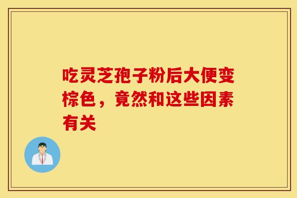 吃灵芝孢子粉后大便变棕色，竟然和这些因素有关