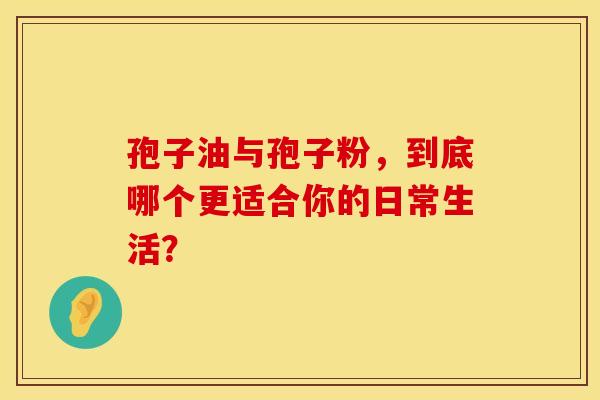 孢子油与孢子粉，到底哪个更适合你的日常生活？