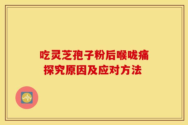 吃灵芝孢子粉后喉咙痛 探究原因及应对方法