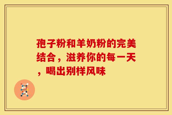 孢子粉和羊奶粉的完美结合，滋养你的每一天，喝出别样风味
