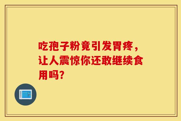 吃孢子粉竟引发胃疼，让人震惊你还敢继续食用吗？