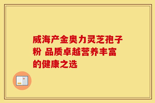 威海产金奥力灵芝孢子粉 品质卓越营养丰富的健康之选