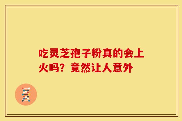 吃灵芝孢子粉真的会上火吗？竟然让人意外