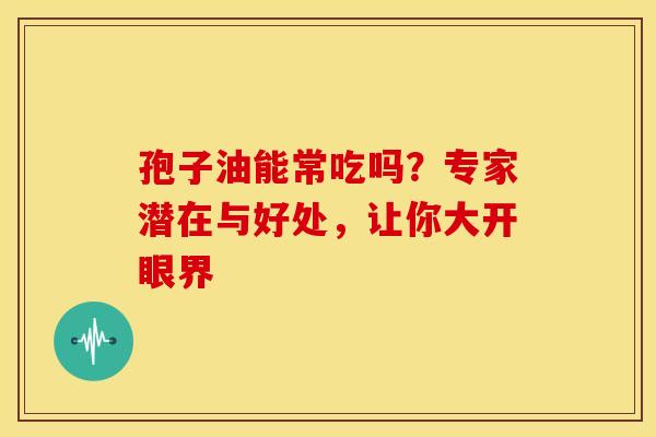 孢子油能常吃吗？专家潜在与好处，让你大开眼界