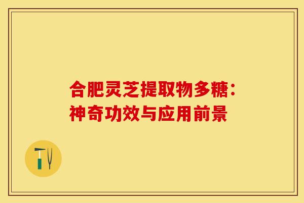 合肥灵芝提取物多糖：神奇功效与应用前景
