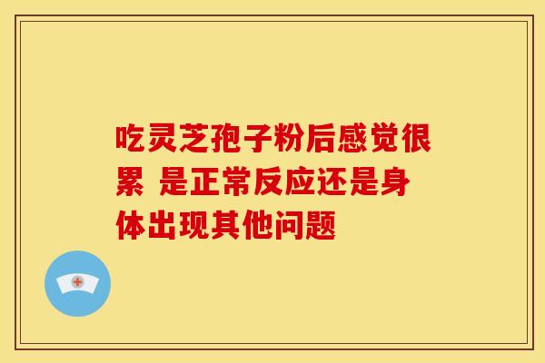 吃灵芝孢子粉后感觉很累 是正常反应还是身体出现其他问题