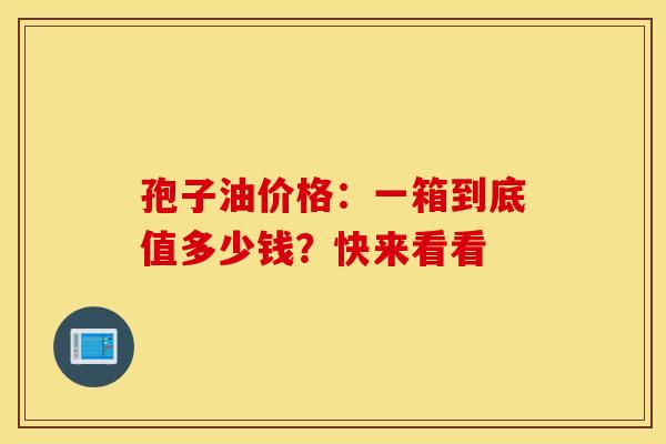 孢子油价格：一箱到底值多少钱？快来看看