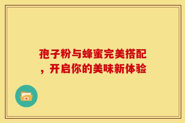 孢子粉与蜂蜜完美搭配，开启你的美味新体验
