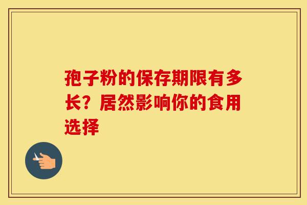 孢子粉的保存期限有多长？居然影响你的食用选择