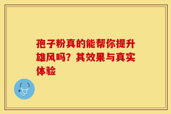 孢子粉真的能帮你提升雄风吗？其效果与真实体验