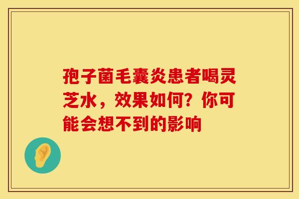 孢子菌毛囊炎患者喝灵芝水，效果如何？你可能会想不到的影响