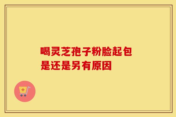 喝灵芝孢子粉脸起包 是还是另有原因
