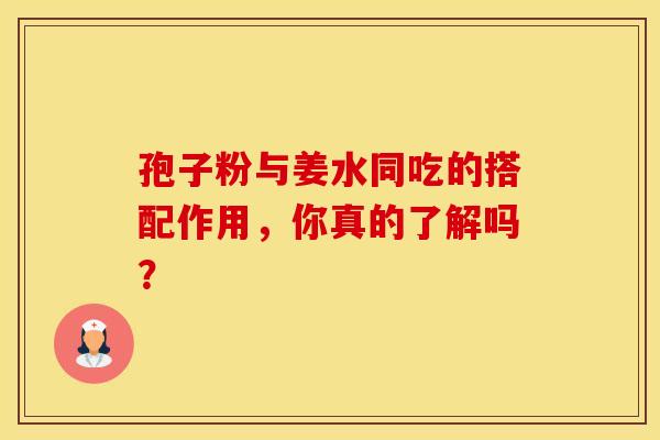 孢子粉与姜水同吃的搭配作用，你真的了解吗？