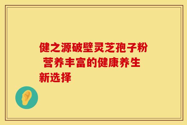 健之源破壁灵芝孢子粉 营养丰富的健康养生新选择