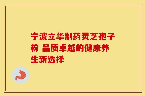 宁波立华制药灵芝孢子粉 品质卓越的健康养生新选择
