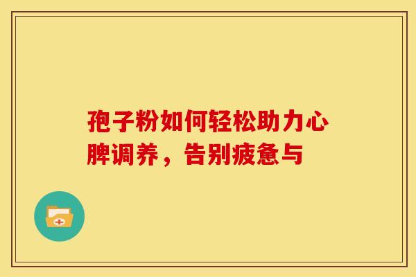 孢子粉如何轻松助力心脾调养，告别疲惫与
