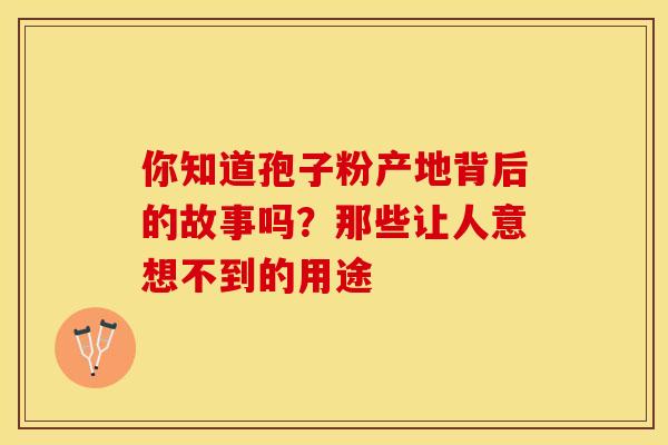 你知道孢子粉产地背后的故事吗？那些让人意想不到的用途