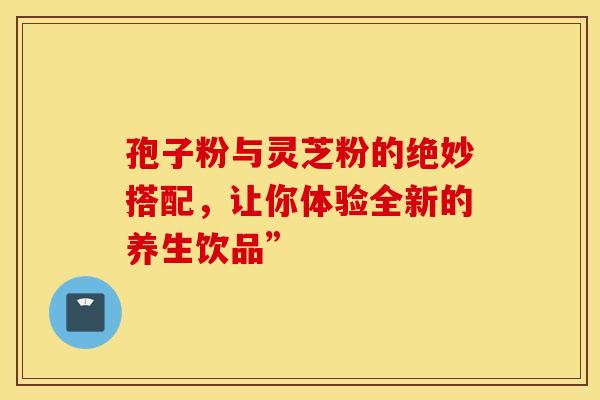 孢子粉与灵芝粉的绝妙搭配，让你体验全新的养生饮品”