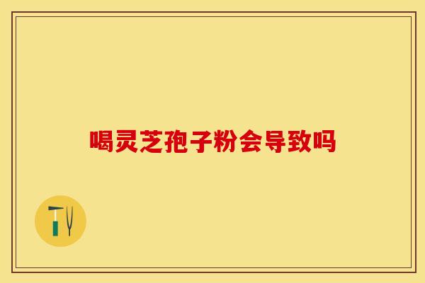 喝灵芝孢子粉会导致吗